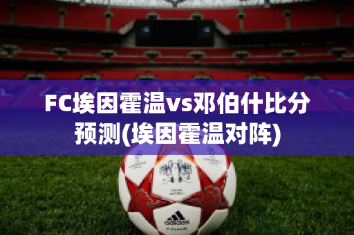 FC埃因霍温vs邓伯什比分预测(埃因霍温对阵)